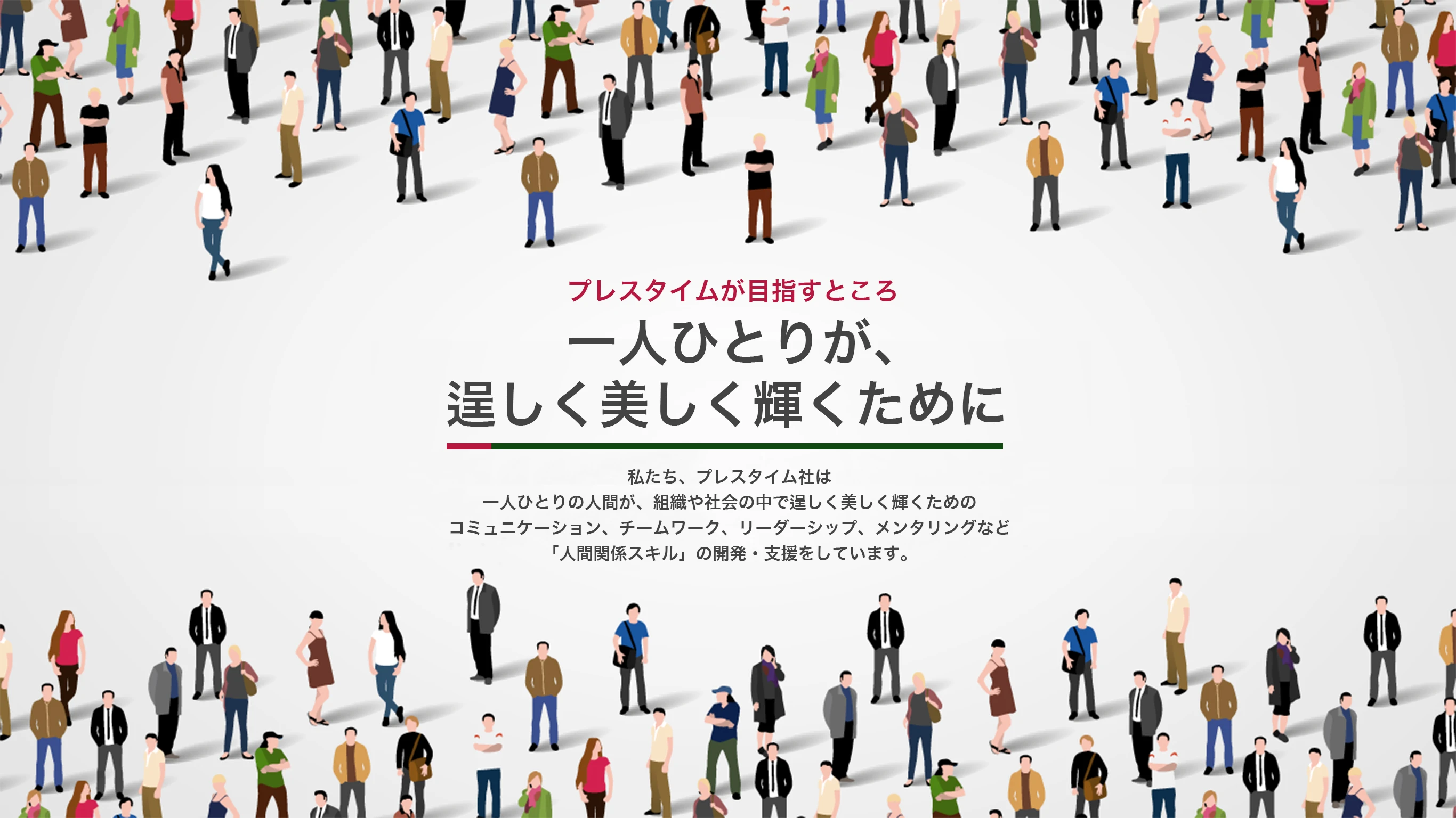 プレスタイムが目指すところ 一人ひとりが、逞しく美しく輝くために 私たち、プレスタイム社は一人ひとりの人間が、組織や社会の中で美しく輝くためのコミュニケーション、チームワーク、リーダーシップ、メンタリングなど「人間関係スキル」の開発・支援をしています。